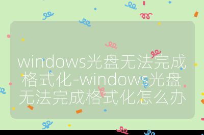 windows光盤無法完成格式化-windows光盤無法完成格式化怎么辦