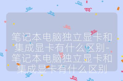 筆記本電腦獨(dú)立顯卡和集成顯卡有什么區(qū)別-筆記本電腦獨(dú)立顯卡和集成顯卡有什么區(qū)別