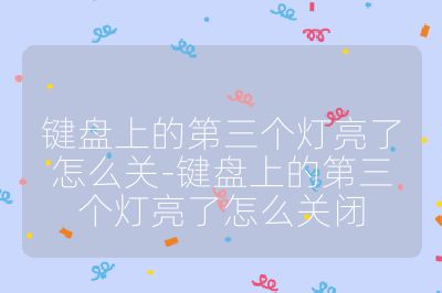 鍵盤上的第三個燈亮了怎么關-鍵盤上的第三個燈亮了怎么關閉