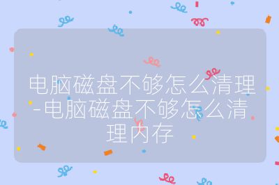 電腦磁盤(pán)不夠怎么清理-電腦磁盤(pán)不夠怎么清理內(nèi)存