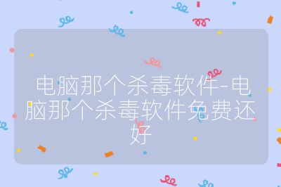 電腦那個殺毒軟件-電腦那個殺毒軟件免費還好