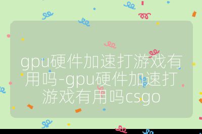 gpu硬件加速打游戲有用嗎-gpu硬件加速打游戲有用嗎csgo