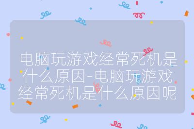 電腦玩游戲經常死機是什么原因-電腦玩游戲經常死機是什么原因呢