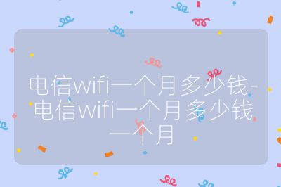 電信wifi一個月多少錢-電信wifi一個月多少錢一個月