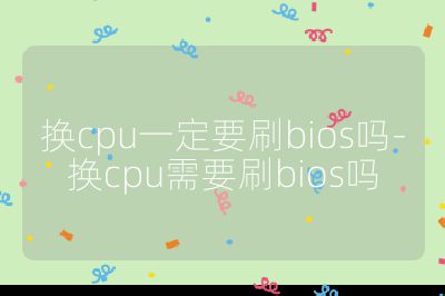換cpu一定要刷bios嗎-換cpu需要刷bios嗎