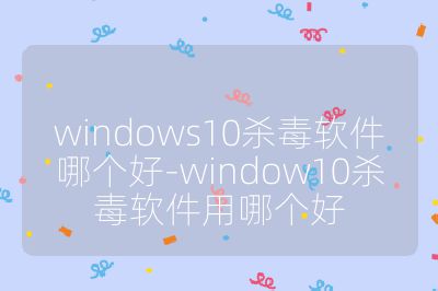 windows10殺毒軟件哪個好-window10殺毒軟件用哪個好