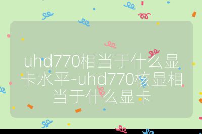 uhd770相當于什么顯卡水平-uhd770核顯相當于什么顯卡