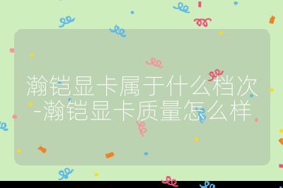 瀚鎧顯卡屬于什么檔次-瀚鎧顯卡質(zhì)量怎么樣