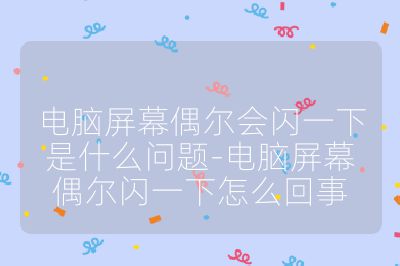 電腦屏幕偶爾會閃一下是什么問題-電腦屏幕偶爾閃一下怎么回事