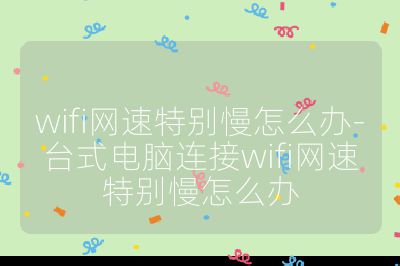 wifi網速特別慢怎么辦-臺式電腦連接wifi網速特別慢怎么辦