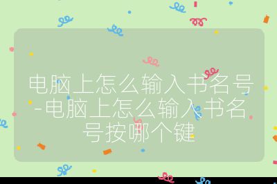 電腦上怎么輸入書名號-電腦上怎么輸入書名號按哪個鍵