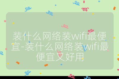 裝什么網絡裝wifi最便宜-裝什么網絡裝wifi最便宜又好用