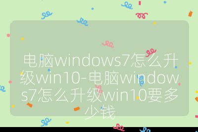 電腦windows7怎么升級win10-電腦windows7怎么升級win10要多少錢
