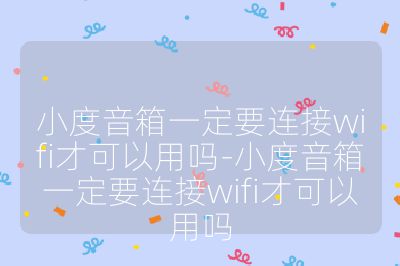 小度音箱一定要連接wifi才可以用嗎-小度音箱一定要連接wifi才可以用嗎