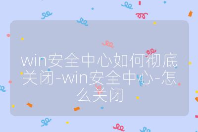win安全中心如何徹底關(guān)閉-win安全中心-怎么關(guān)閉