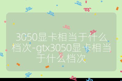 3050顯卡相當于什么檔次-gtx3050顯卡相當于什么檔次