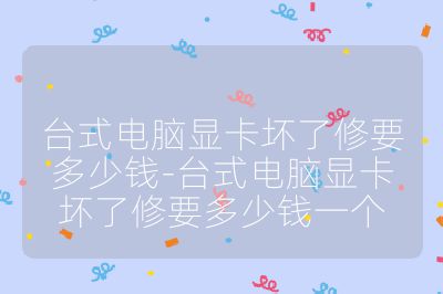 臺(tái)式電腦顯卡壞了修要多少錢-臺(tái)式電腦顯卡壞了修要多少錢一個(gè)