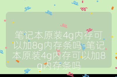 筆記本原裝4g內存可以加8g內存條嗎-筆記本原裝4g內存可以加8g內存條嗎