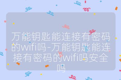 萬能鑰匙能連接有密碼的wifi嗎-萬能鑰匙能連接有密碼的wifi嗎安全嗎