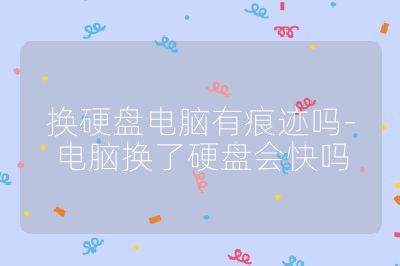 換硬盤電腦有痕跡嗎-電腦換了硬盤會快嗎