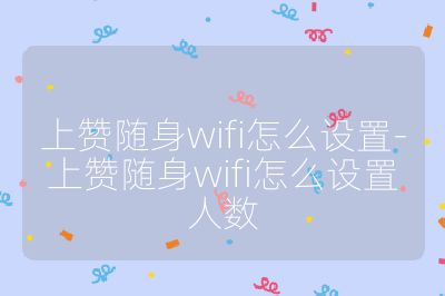 上贊隨身wifi怎么設(shè)置-上贊隨身wifi怎么設(shè)置人數(shù)