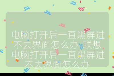 電腦打開后一直黑屏進不去界面怎么辦-聯(lián)想電腦打開后一直黑屏進不去界面怎么辦