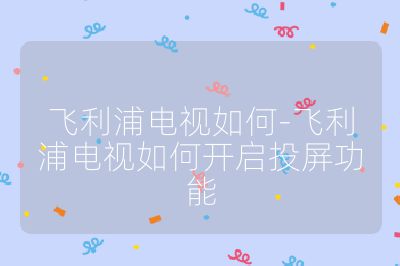 飛利浦電視如何-飛利浦電視如何開啟投屏功能