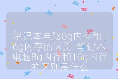 筆記本電腦8g內(nèi)存和16g內(nèi)存的區(qū)別-筆記本電腦8g內(nèi)存和16g內(nèi)存的區(qū)別是什么