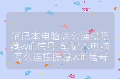 筆記本電腦怎么連接隱藏wifi信號(hào)-筆記本電腦怎么連接隱藏wifi信號(hào)