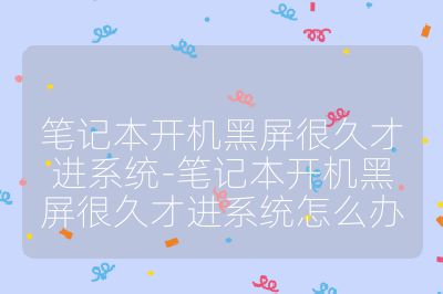 筆記本開機黑屏很久才進系統-筆記本開機黑屏很久才進系統怎么辦