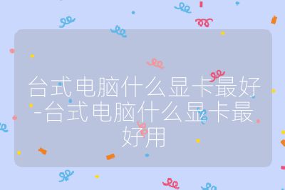 臺式電腦什么顯卡最好-臺式電腦什么顯卡最好用