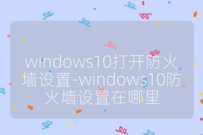 windows10打開防火墻設(shè)置-windows10防火墻設(shè)置在哪里