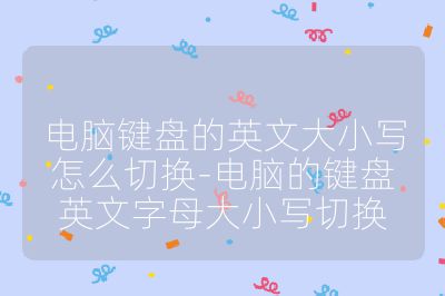 電腦鍵盤的英文大小寫怎么切換-電腦的鍵盤英文字母大小寫切換