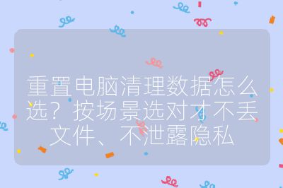 重置電腦清理數據怎么選？按場景選對才不丟文件、不泄露隱私