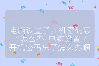 電腦設(shè)置了開機(jī)密碼忘了怎么辦-電腦設(shè)置了開機(jī)密碼忘了怎么辦啊