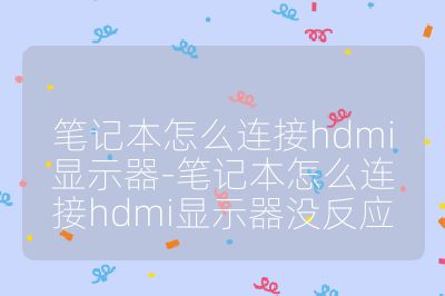 筆記本怎么連接hdmi顯示器-筆記本怎么連接hdmi顯示器沒反應