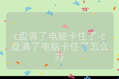 c盤滿了電腦卡住了-c盤滿了電腦卡住了怎么辦