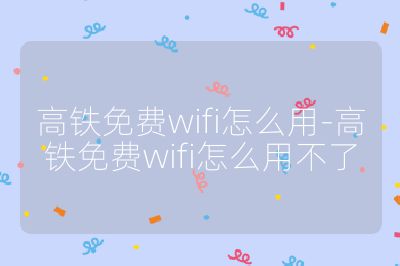 高鐵免費(fèi)wifi怎么用-高鐵免費(fèi)wifi怎么用不了