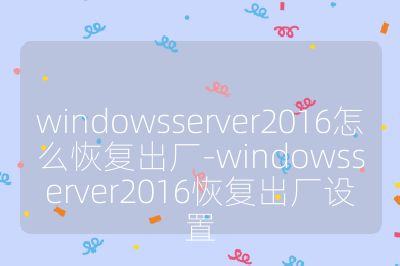 windowsserver2016怎么恢復(fù)出廠-windowsserver2016恢復(fù)出廠設(shè)置