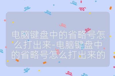 電腦鍵盤中的省略號怎么打出來-電腦鍵盤中的省略號怎么打出來的