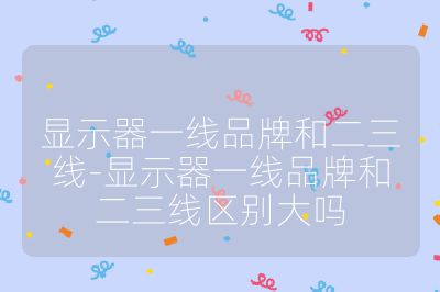 顯示器一線品牌和二三線-顯示器一線品牌和二三線區(qū)別大嗎