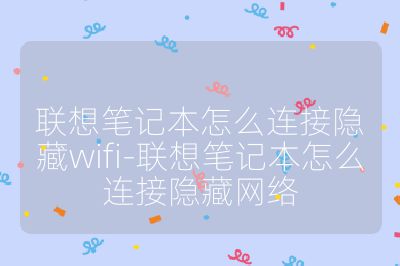 聯想筆記本怎么連接隱藏wifi-聯想筆記本怎么連接隱藏網絡