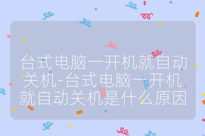 臺式電腦一開機就自動關機-臺式電腦一開機就自動關機是什么原因