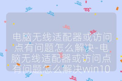 電腦無線適配器或訪問點有問題怎么解決-電腦無線適配器或訪問點有問題怎么解決win10