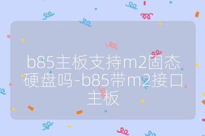 b85主板支持m2固態硬盤嗎-b85帶m2接口主板