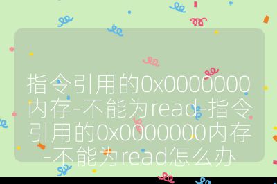 指令引用的0x0000000內存-不能為read-指令引用的0x0000000內存-不能為read怎么辦