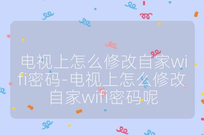 電視上怎么修改自家wifi密碼-電視上怎么修改自家wifi密碼呢