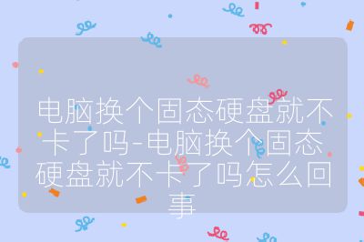 電腦換個固態硬盤就不卡了嗎-電腦換個固態硬盤就不卡了嗎怎么回事