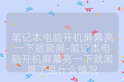 筆記本電腦開機屏幕亮一下就黑屏-筆記本電腦開機屏幕亮一下就黑屏了是什么情況