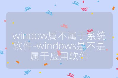 window屬不屬于系統軟件-windows是不是屬于應用軟件